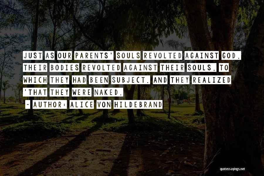 Alice Von Hildebrand Quotes: Just As Our Parents' Souls Revolted Against God, Their Bodies Revolted Against Their Souls, To Which They Had Been Subject.