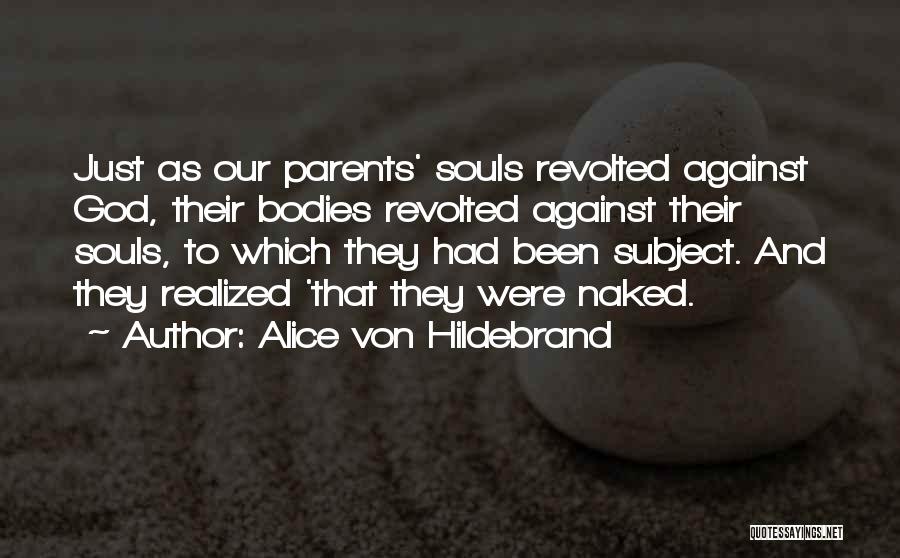 Alice Von Hildebrand Quotes: Just As Our Parents' Souls Revolted Against God, Their Bodies Revolted Against Their Souls, To Which They Had Been Subject.