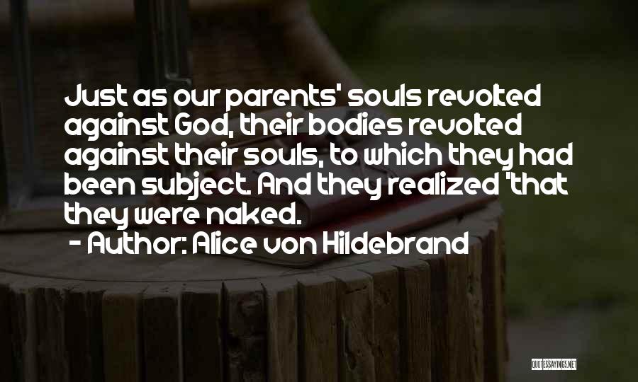 Alice Von Hildebrand Quotes: Just As Our Parents' Souls Revolted Against God, Their Bodies Revolted Against Their Souls, To Which They Had Been Subject.