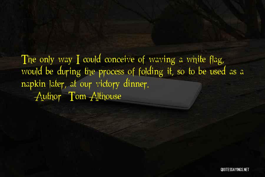 Tom Althouse Quotes: The Only Way I Could Conceive Of Waving A White Flag, Would Be During The Process Of Folding It, So