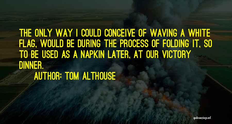 Tom Althouse Quotes: The Only Way I Could Conceive Of Waving A White Flag, Would Be During The Process Of Folding It, So