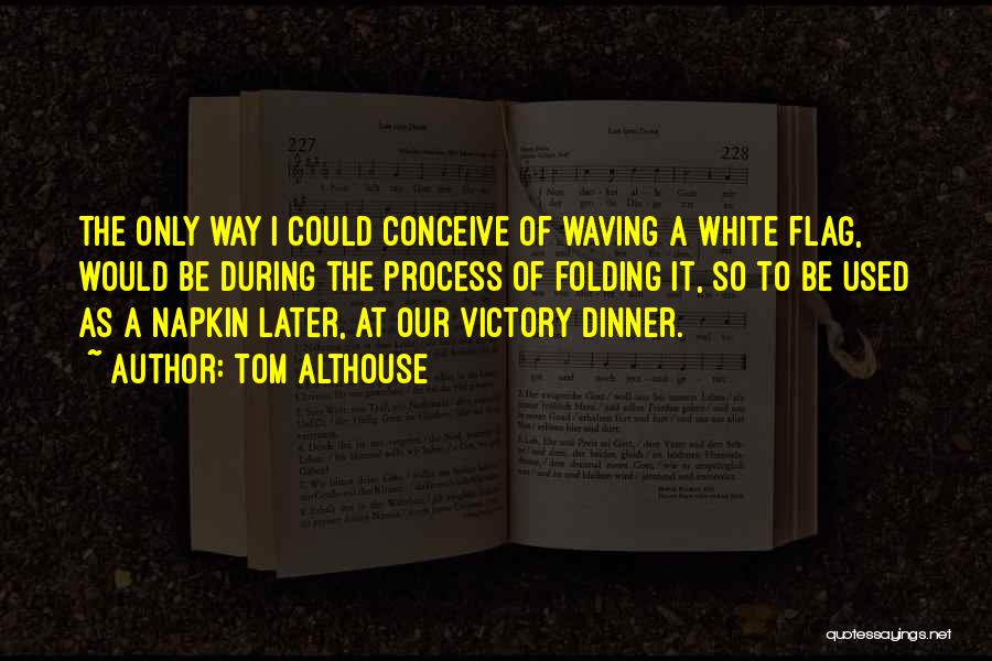 Tom Althouse Quotes: The Only Way I Could Conceive Of Waving A White Flag, Would Be During The Process Of Folding It, So