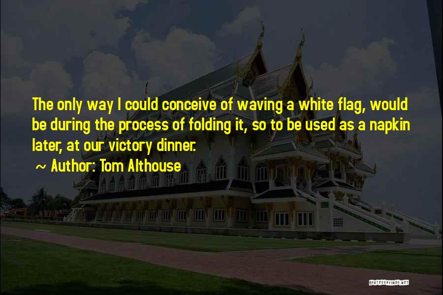 Tom Althouse Quotes: The Only Way I Could Conceive Of Waving A White Flag, Would Be During The Process Of Folding It, So