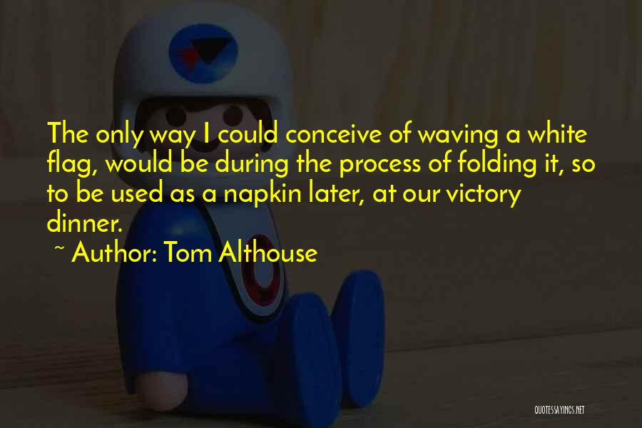 Tom Althouse Quotes: The Only Way I Could Conceive Of Waving A White Flag, Would Be During The Process Of Folding It, So