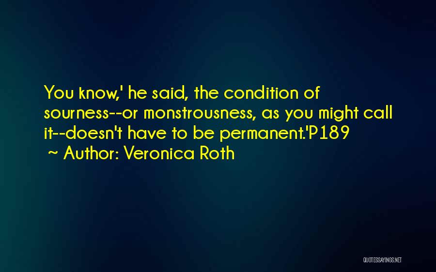 Veronica Roth Quotes: You Know,' He Said, The Condition Of Sourness--or Monstrousness, As You Might Call It--doesn't Have To Be Permanent.'p189