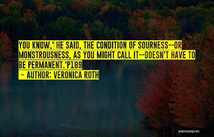 Veronica Roth Quotes: You Know,' He Said, The Condition Of Sourness--or Monstrousness, As You Might Call It--doesn't Have To Be Permanent.'p189
