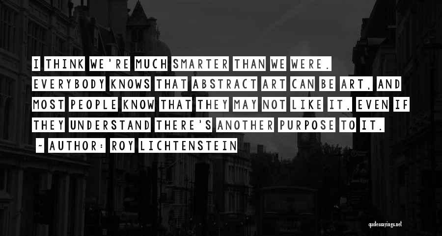 Roy Lichtenstein Quotes: I Think We're Much Smarter Than We Were. Everybody Knows That Abstract Art Can Be Art, And Most People Know