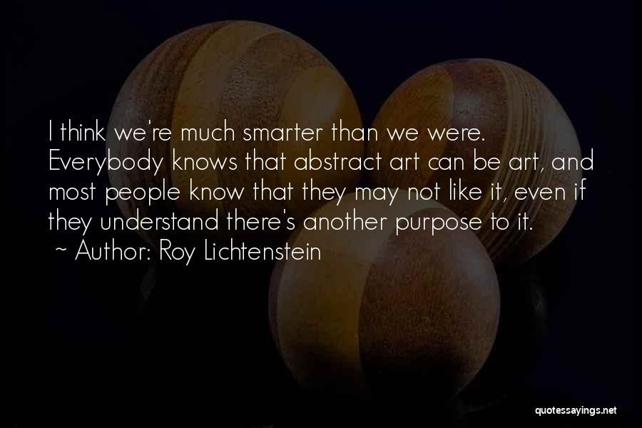 Roy Lichtenstein Quotes: I Think We're Much Smarter Than We Were. Everybody Knows That Abstract Art Can Be Art, And Most People Know