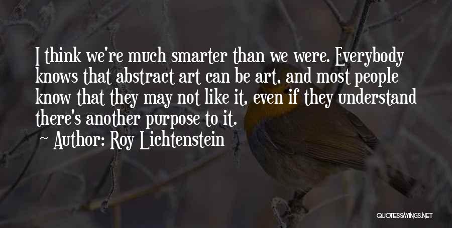 Roy Lichtenstein Quotes: I Think We're Much Smarter Than We Were. Everybody Knows That Abstract Art Can Be Art, And Most People Know