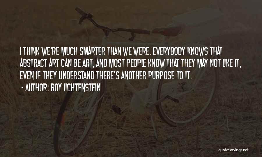 Roy Lichtenstein Quotes: I Think We're Much Smarter Than We Were. Everybody Knows That Abstract Art Can Be Art, And Most People Know