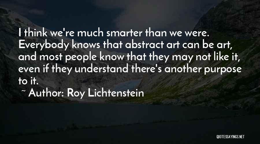Roy Lichtenstein Quotes: I Think We're Much Smarter Than We Were. Everybody Knows That Abstract Art Can Be Art, And Most People Know
