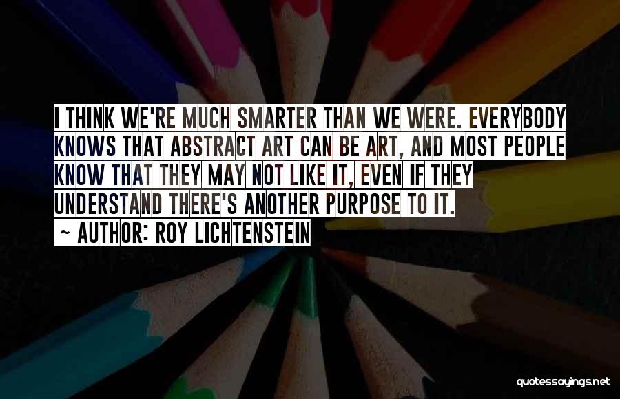 Roy Lichtenstein Quotes: I Think We're Much Smarter Than We Were. Everybody Knows That Abstract Art Can Be Art, And Most People Know
