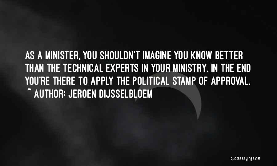 Jeroen Dijsselbloem Quotes: As A Minister, You Shouldn't Imagine You Know Better Than The Technical Experts In Your Ministry. In The End You're