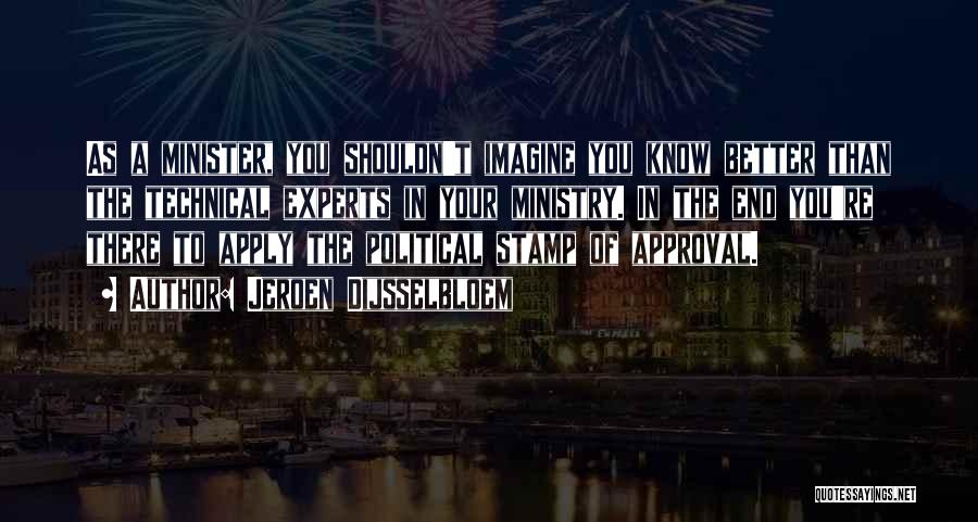 Jeroen Dijsselbloem Quotes: As A Minister, You Shouldn't Imagine You Know Better Than The Technical Experts In Your Ministry. In The End You're