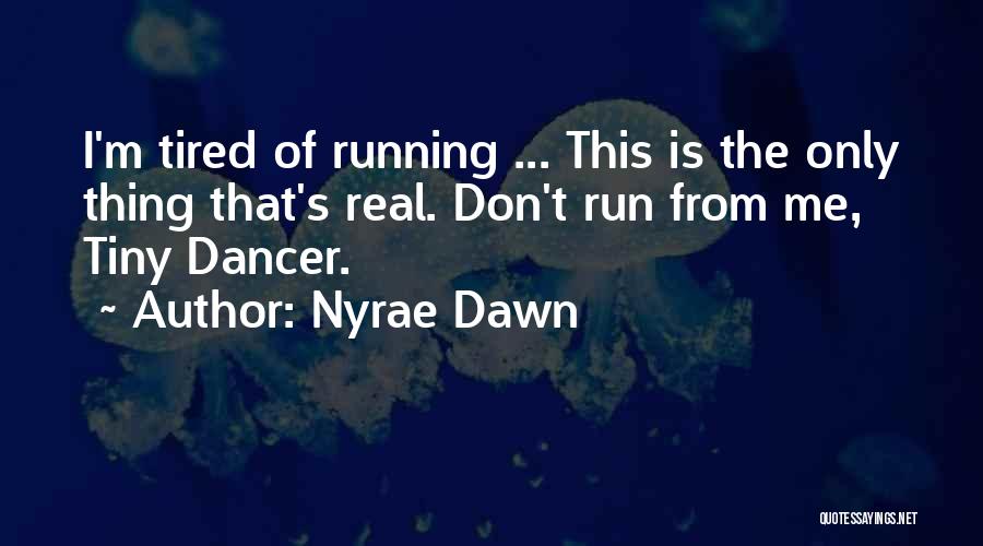 Nyrae Dawn Quotes: I'm Tired Of Running ... This Is The Only Thing That's Real. Don't Run From Me, Tiny Dancer.