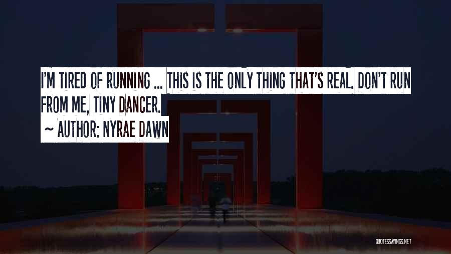 Nyrae Dawn Quotes: I'm Tired Of Running ... This Is The Only Thing That's Real. Don't Run From Me, Tiny Dancer.