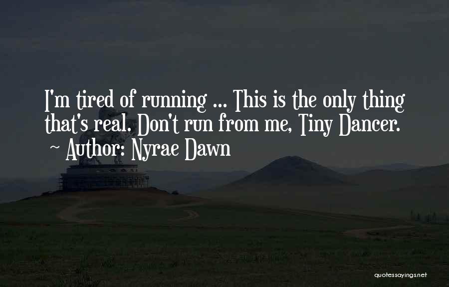 Nyrae Dawn Quotes: I'm Tired Of Running ... This Is The Only Thing That's Real. Don't Run From Me, Tiny Dancer.