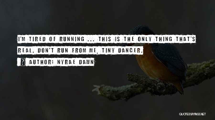 Nyrae Dawn Quotes: I'm Tired Of Running ... This Is The Only Thing That's Real. Don't Run From Me, Tiny Dancer.