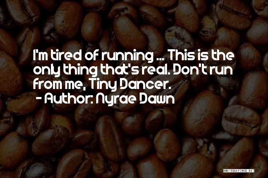 Nyrae Dawn Quotes: I'm Tired Of Running ... This Is The Only Thing That's Real. Don't Run From Me, Tiny Dancer.