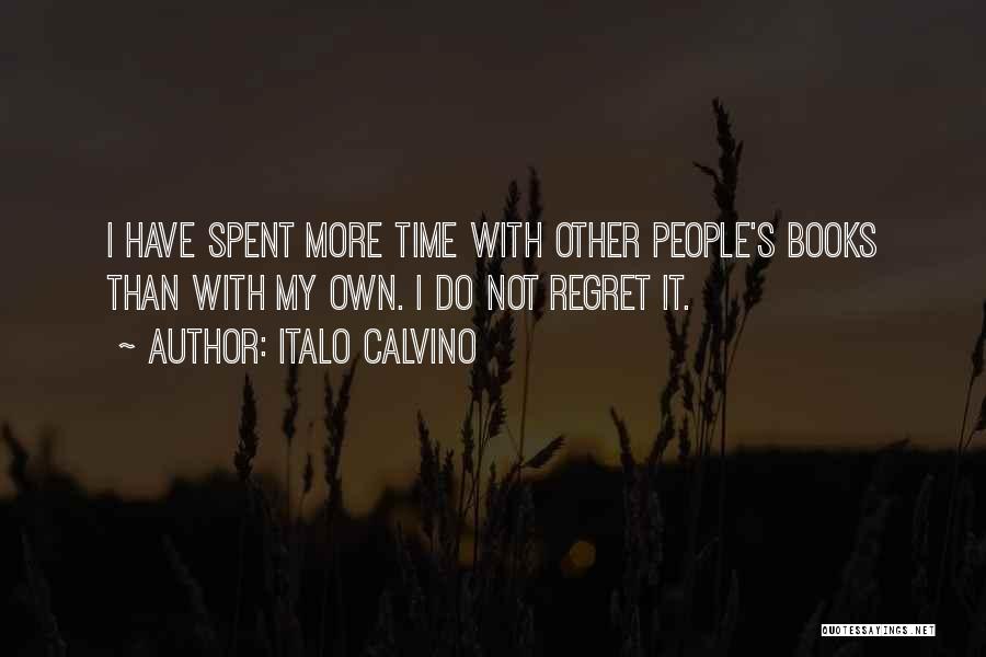 Italo Calvino Quotes: I Have Spent More Time With Other People's Books Than With My Own. I Do Not Regret It.