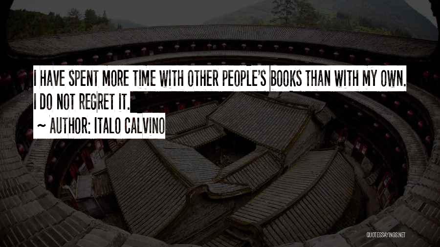 Italo Calvino Quotes: I Have Spent More Time With Other People's Books Than With My Own. I Do Not Regret It.