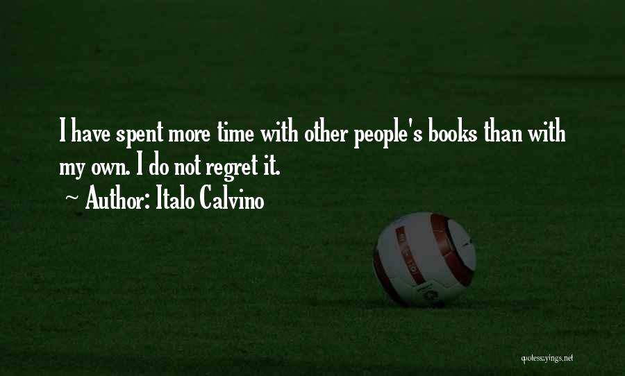 Italo Calvino Quotes: I Have Spent More Time With Other People's Books Than With My Own. I Do Not Regret It.