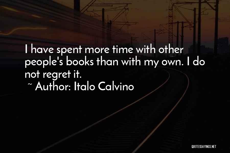 Italo Calvino Quotes: I Have Spent More Time With Other People's Books Than With My Own. I Do Not Regret It.