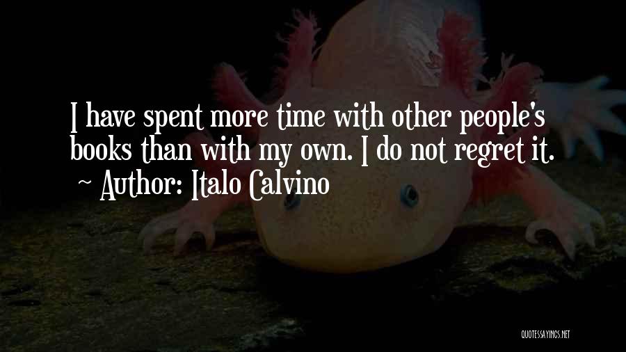 Italo Calvino Quotes: I Have Spent More Time With Other People's Books Than With My Own. I Do Not Regret It.