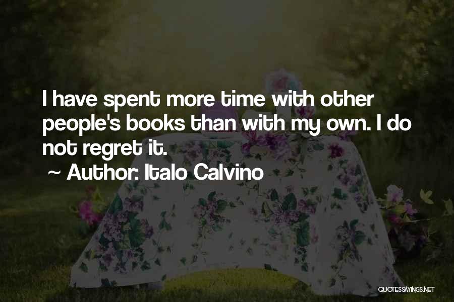 Italo Calvino Quotes: I Have Spent More Time With Other People's Books Than With My Own. I Do Not Regret It.