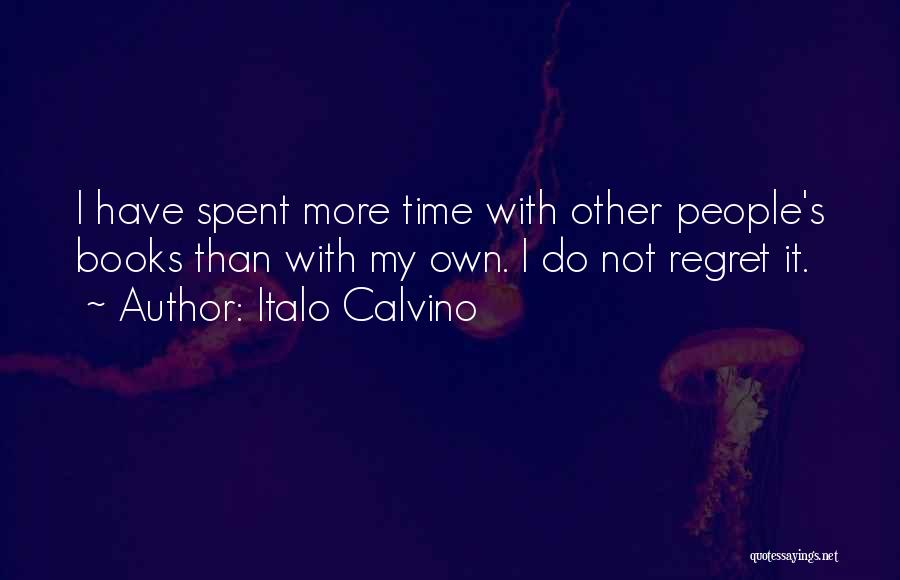 Italo Calvino Quotes: I Have Spent More Time With Other People's Books Than With My Own. I Do Not Regret It.
