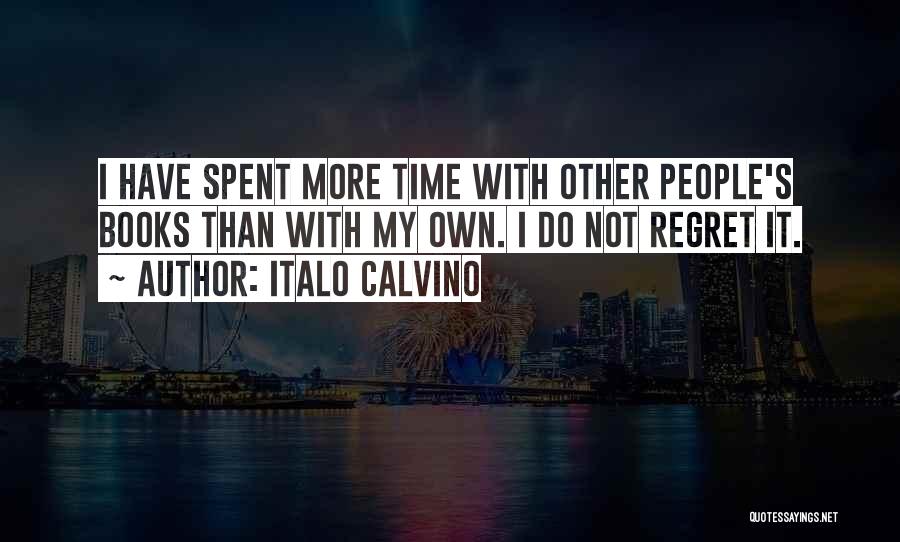 Italo Calvino Quotes: I Have Spent More Time With Other People's Books Than With My Own. I Do Not Regret It.