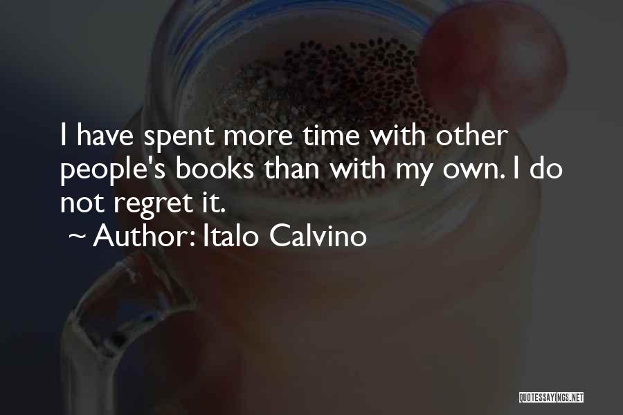 Italo Calvino Quotes: I Have Spent More Time With Other People's Books Than With My Own. I Do Not Regret It.