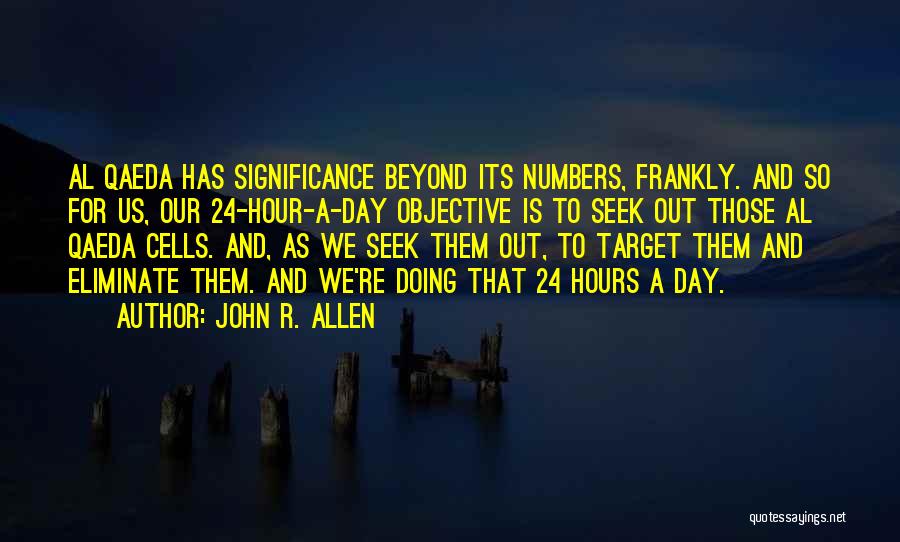 John R. Allen Quotes: Al Qaeda Has Significance Beyond Its Numbers, Frankly. And So For Us, Our 24-hour-a-day Objective Is To Seek Out Those