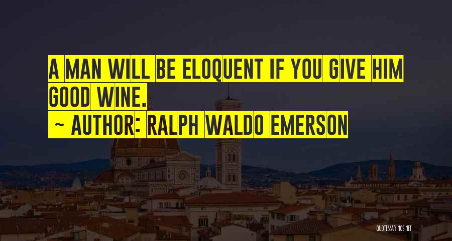 Ralph Waldo Emerson Quotes: A Man Will Be Eloquent If You Give Him Good Wine.