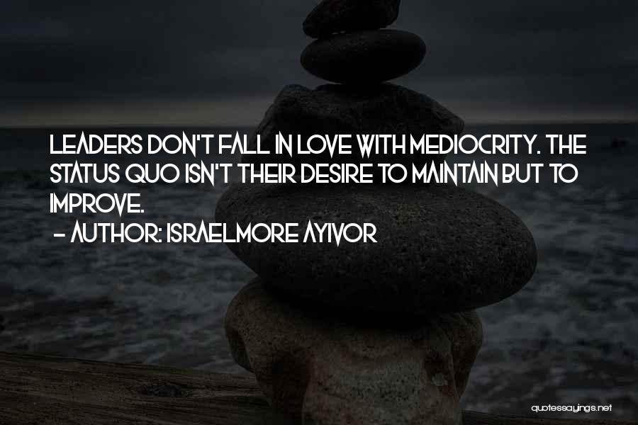 Israelmore Ayivor Quotes: Leaders Don't Fall In Love With Mediocrity. The Status Quo Isn't Their Desire To Maintain But To Improve.