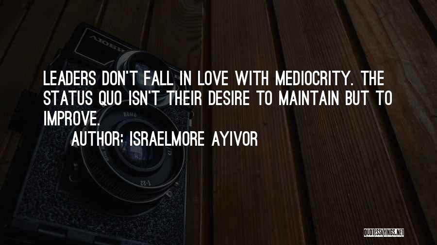 Israelmore Ayivor Quotes: Leaders Don't Fall In Love With Mediocrity. The Status Quo Isn't Their Desire To Maintain But To Improve.