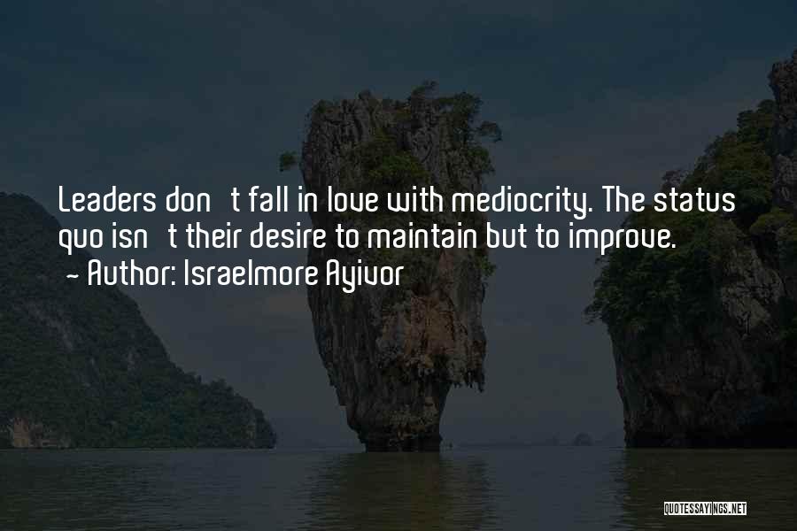Israelmore Ayivor Quotes: Leaders Don't Fall In Love With Mediocrity. The Status Quo Isn't Their Desire To Maintain But To Improve.