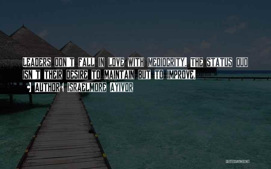 Israelmore Ayivor Quotes: Leaders Don't Fall In Love With Mediocrity. The Status Quo Isn't Their Desire To Maintain But To Improve.