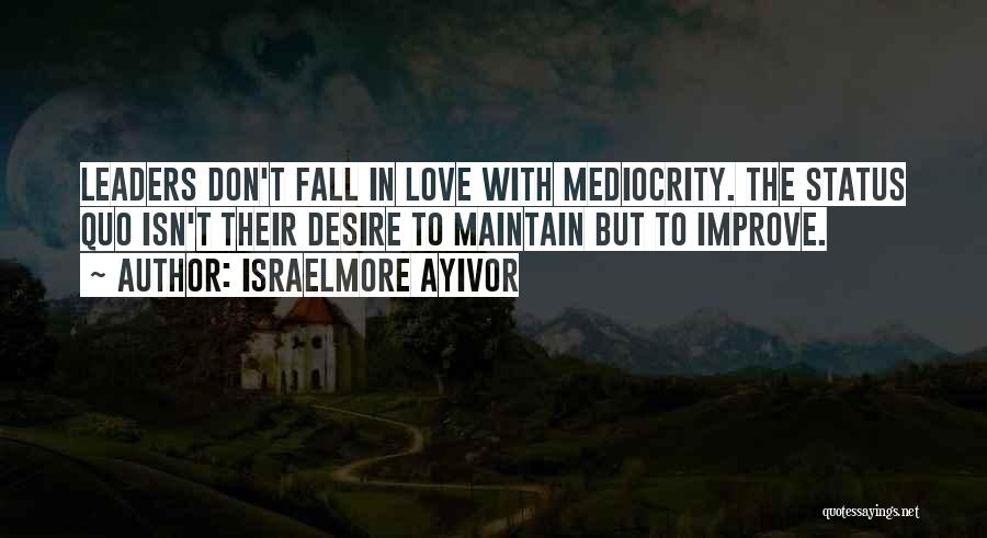 Israelmore Ayivor Quotes: Leaders Don't Fall In Love With Mediocrity. The Status Quo Isn't Their Desire To Maintain But To Improve.