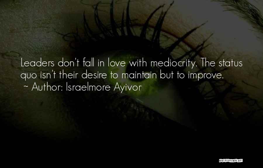 Israelmore Ayivor Quotes: Leaders Don't Fall In Love With Mediocrity. The Status Quo Isn't Their Desire To Maintain But To Improve.