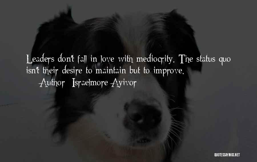 Israelmore Ayivor Quotes: Leaders Don't Fall In Love With Mediocrity. The Status Quo Isn't Their Desire To Maintain But To Improve.