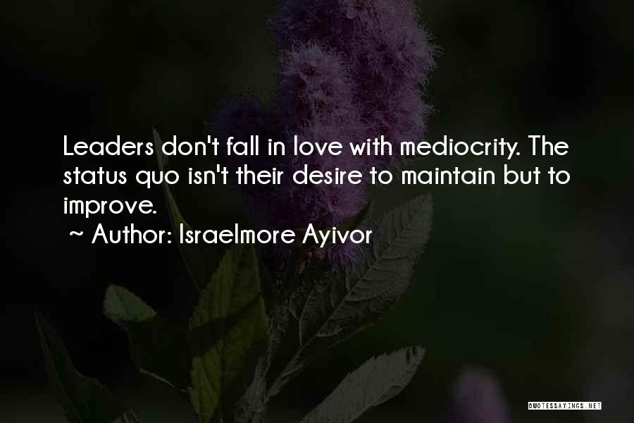 Israelmore Ayivor Quotes: Leaders Don't Fall In Love With Mediocrity. The Status Quo Isn't Their Desire To Maintain But To Improve.