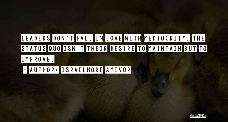 Israelmore Ayivor Quotes: Leaders Don't Fall In Love With Mediocrity. The Status Quo Isn't Their Desire To Maintain But To Improve.