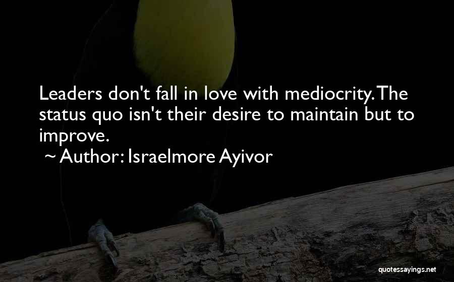 Israelmore Ayivor Quotes: Leaders Don't Fall In Love With Mediocrity. The Status Quo Isn't Their Desire To Maintain But To Improve.