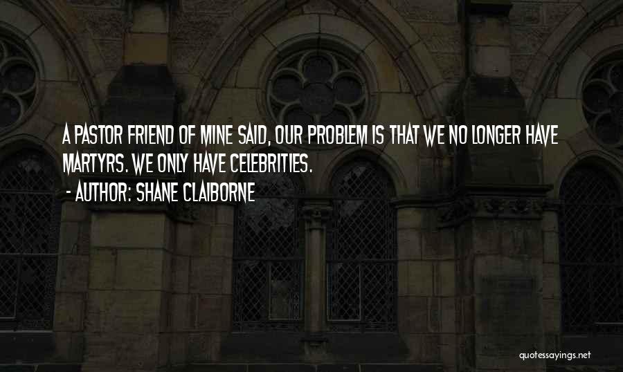 Shane Claiborne Quotes: A Pastor Friend Of Mine Said, Our Problem Is That We No Longer Have Martyrs. We Only Have Celebrities.