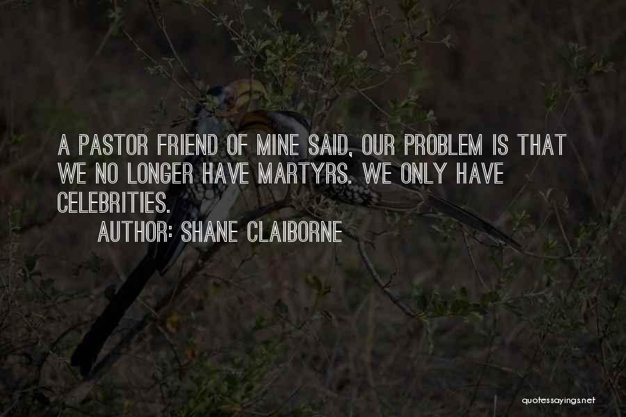 Shane Claiborne Quotes: A Pastor Friend Of Mine Said, Our Problem Is That We No Longer Have Martyrs. We Only Have Celebrities.