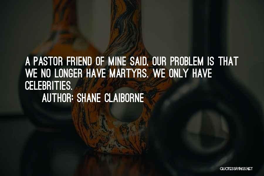 Shane Claiborne Quotes: A Pastor Friend Of Mine Said, Our Problem Is That We No Longer Have Martyrs. We Only Have Celebrities.