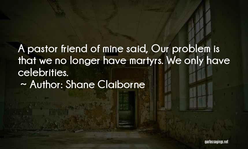 Shane Claiborne Quotes: A Pastor Friend Of Mine Said, Our Problem Is That We No Longer Have Martyrs. We Only Have Celebrities.