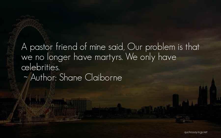 Shane Claiborne Quotes: A Pastor Friend Of Mine Said, Our Problem Is That We No Longer Have Martyrs. We Only Have Celebrities.