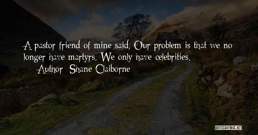 Shane Claiborne Quotes: A Pastor Friend Of Mine Said, Our Problem Is That We No Longer Have Martyrs. We Only Have Celebrities.